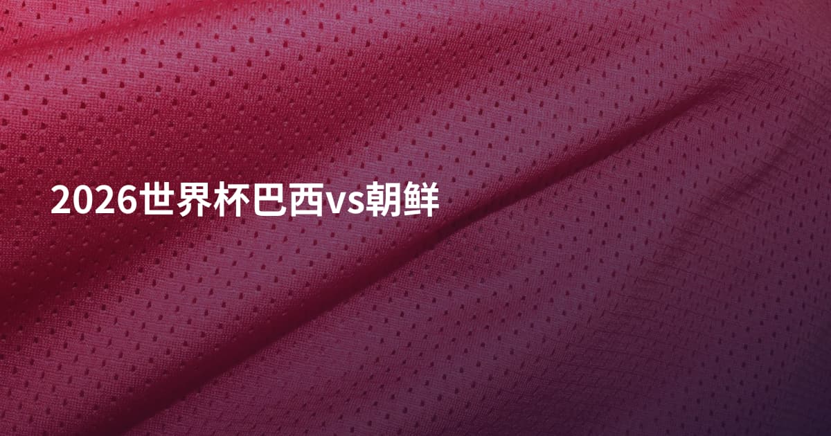 2026世界杯巴西vs朝鲜