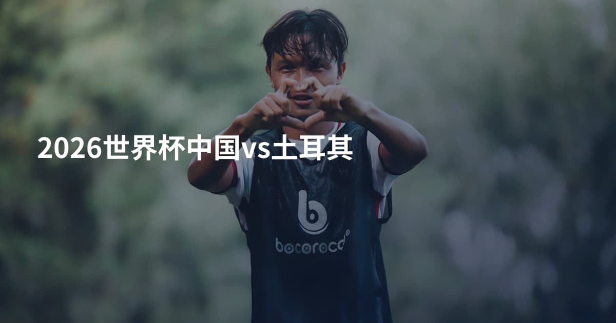 2026世界杯中国vs土耳其