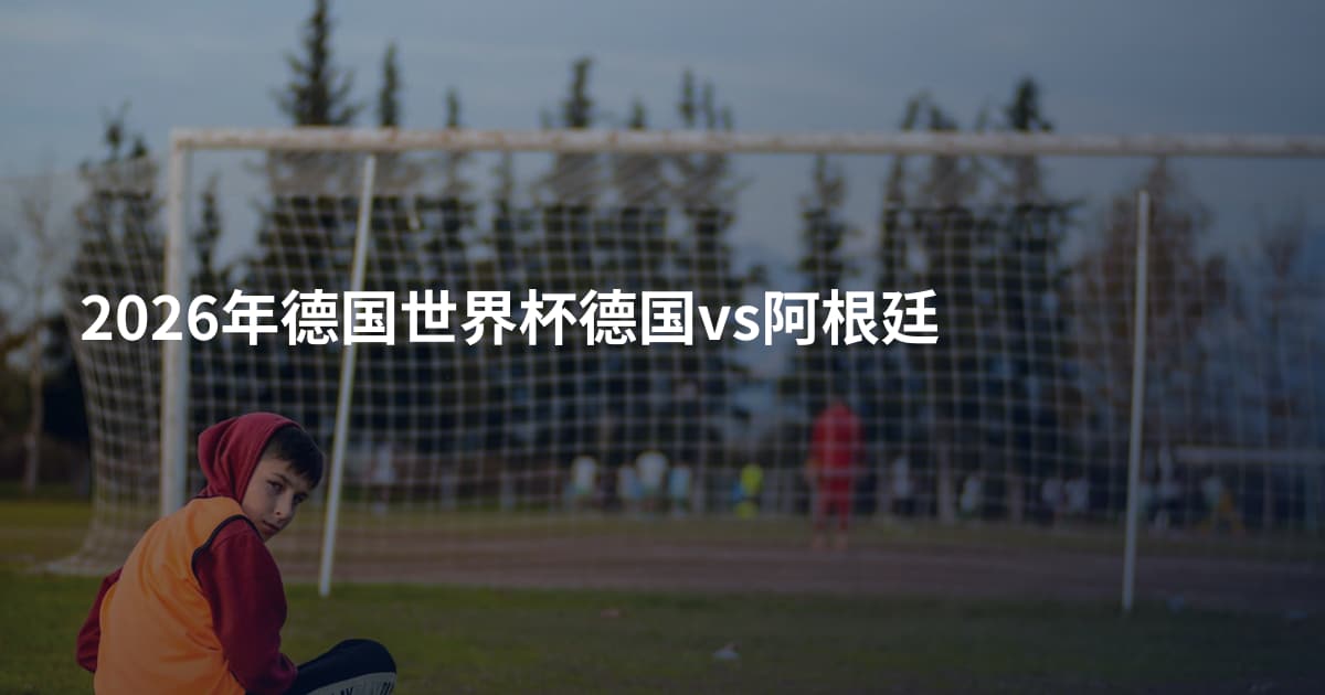 2026年德国世界杯德国vs阿根廷