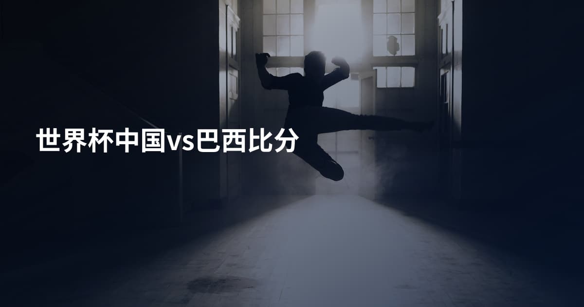 世界杯中国vs巴西比分
