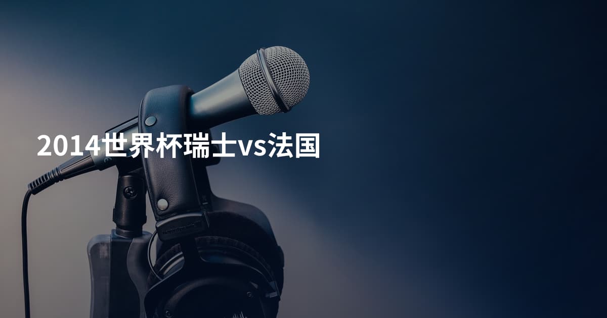 2014世界杯瑞士vs法国