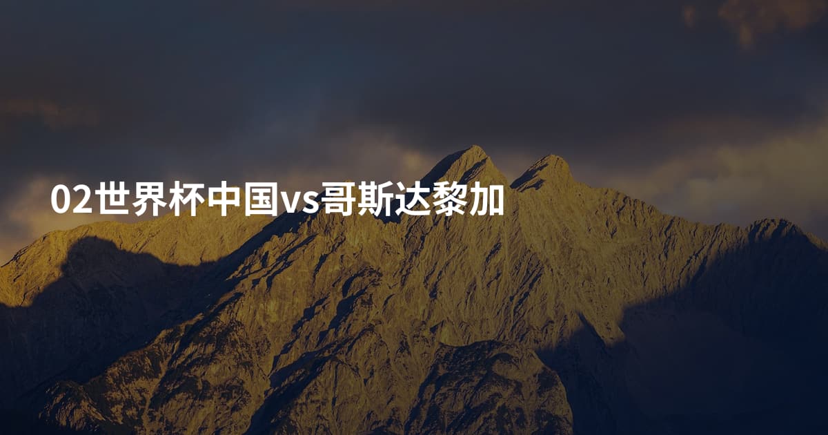 02世界杯中国vs哥斯达黎加