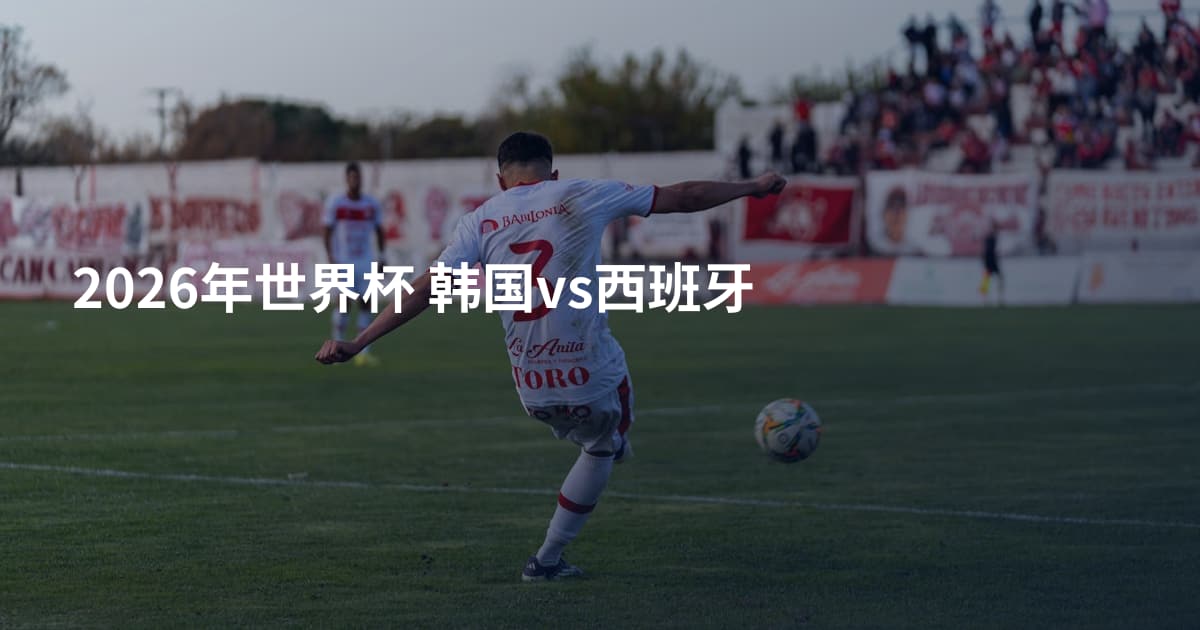 2026年世界杯 韩国vs西班牙