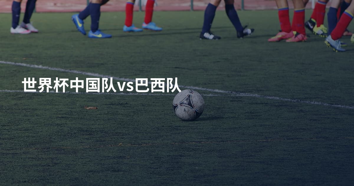 世界杯中国队vs巴西队