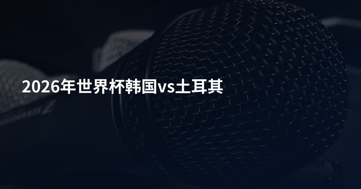 2026年世界杯韩国vs土耳其
