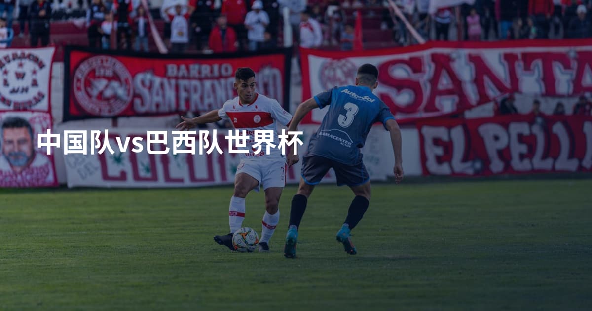 中国队vs巴西队世界杯