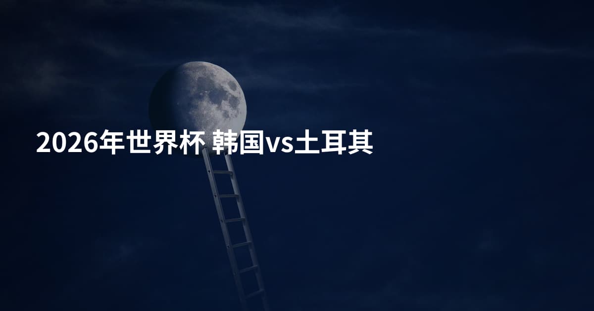2026年世界杯 韩国vs土耳其