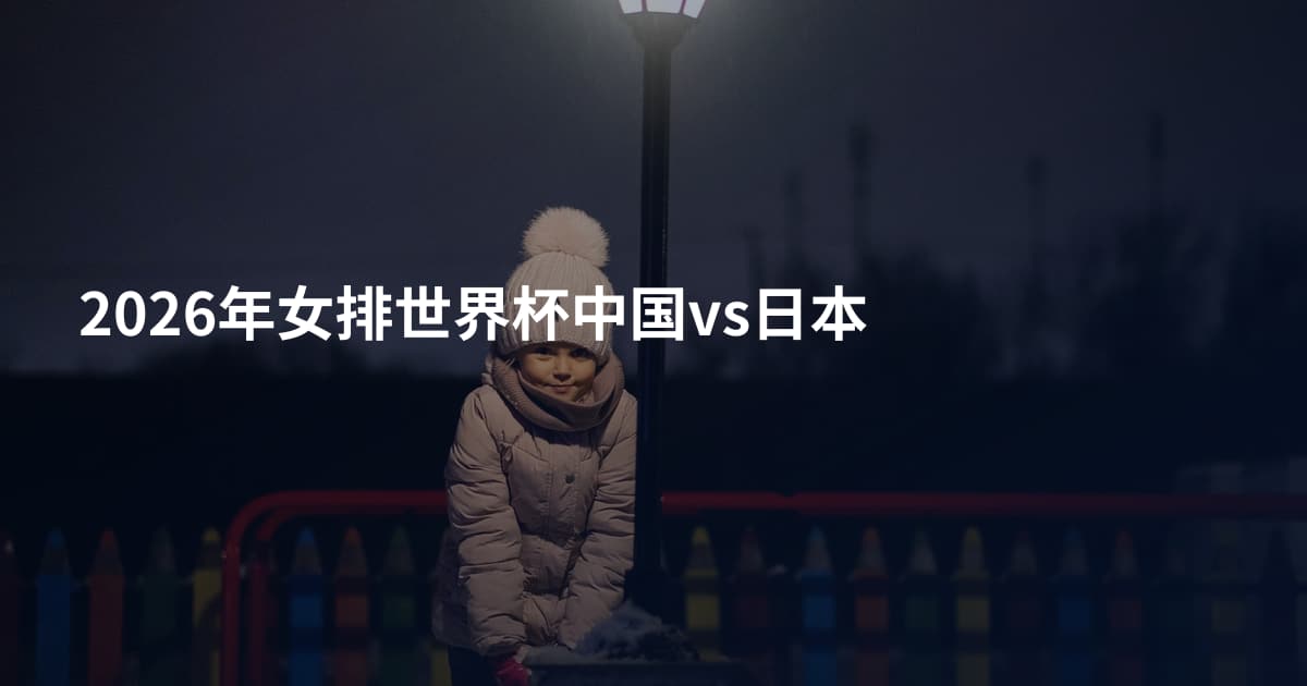 2026年女排世界杯中国vs日本