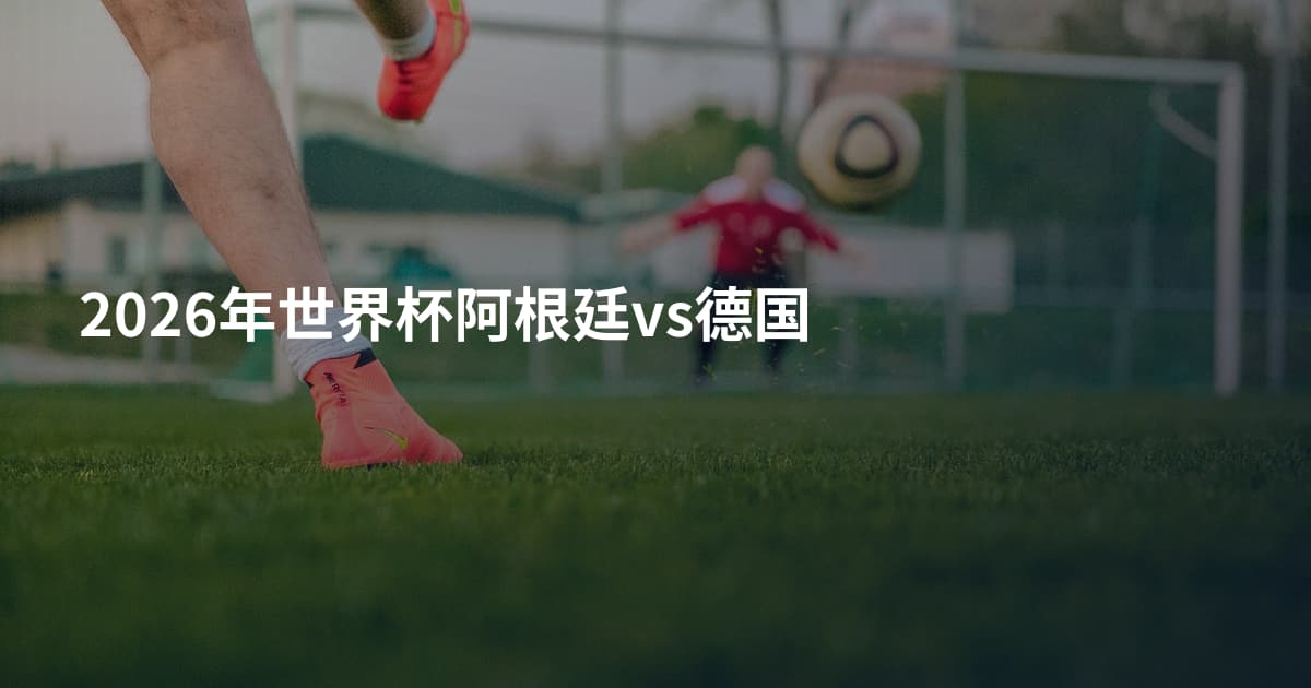 2026年世界杯阿根廷vs德国