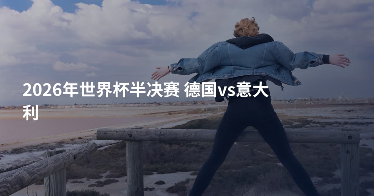 2026年世界杯半决赛 德国vs意大利