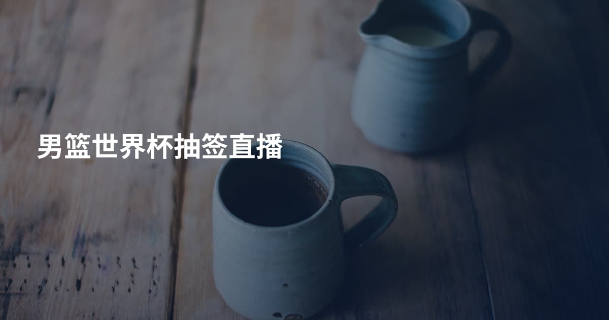 男篮世界杯抽签直播