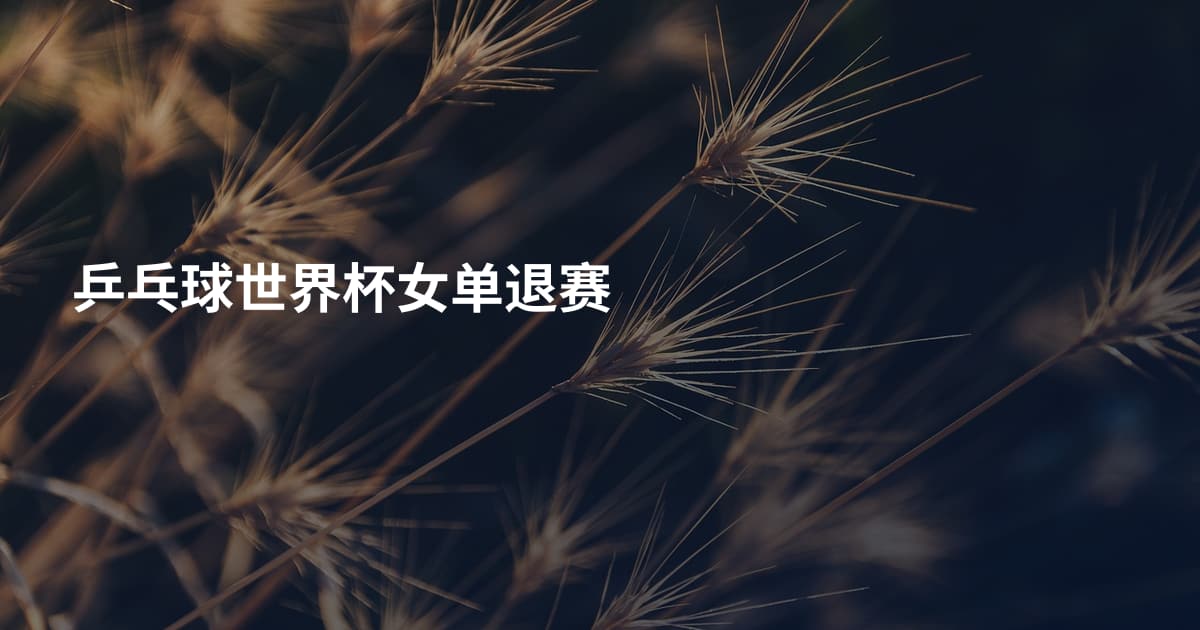 乒乓球世界杯女单退赛