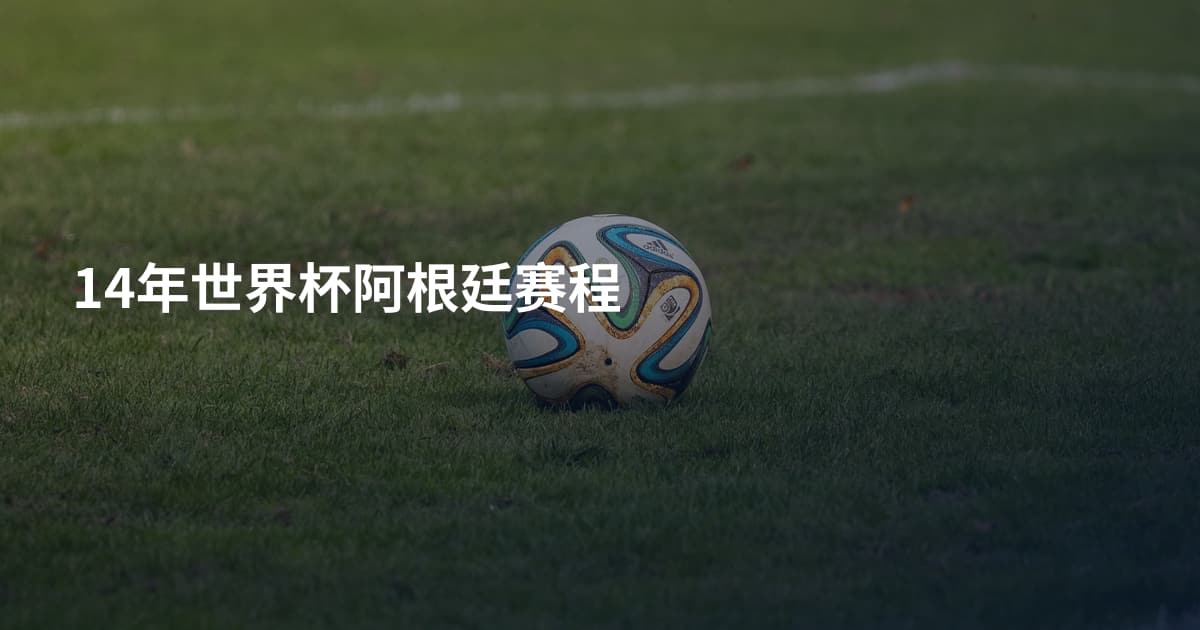 14年世界杯阿根廷赛程