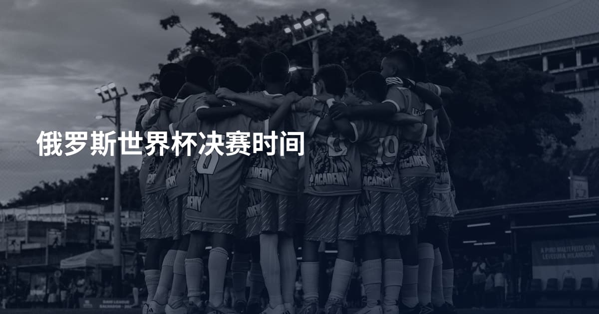 俄罗斯世界杯决赛时间