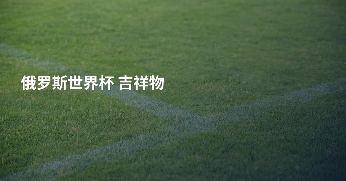 俄罗斯世界杯 吉祥物
