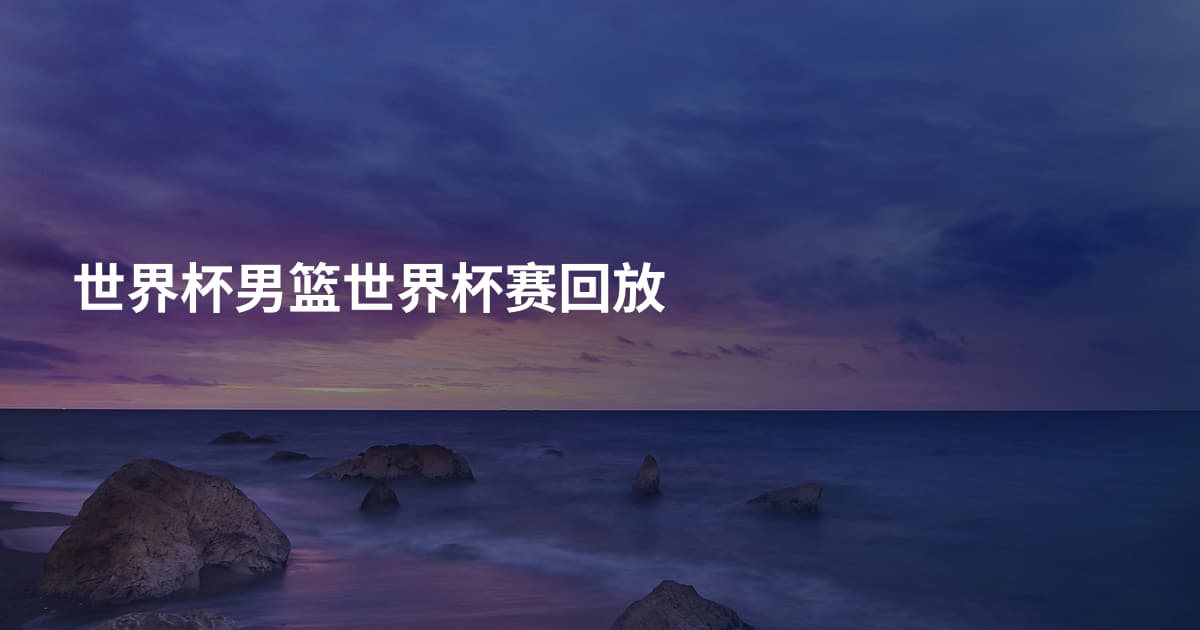 世界杯男篮世界杯赛回放