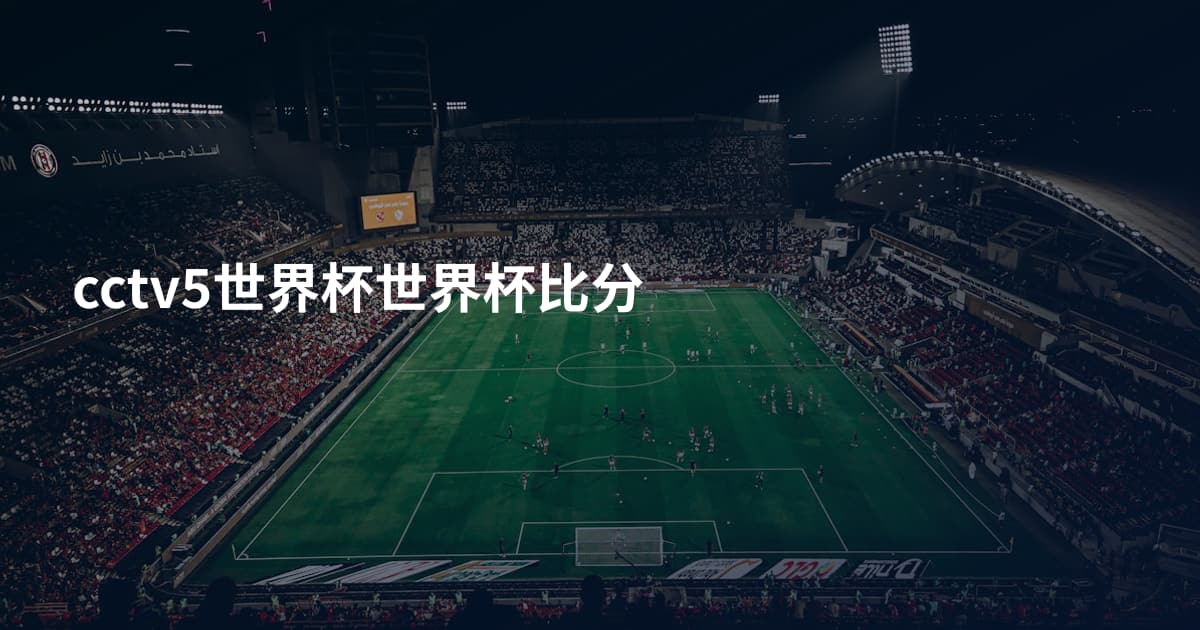 cctv5世界杯世界杯比分