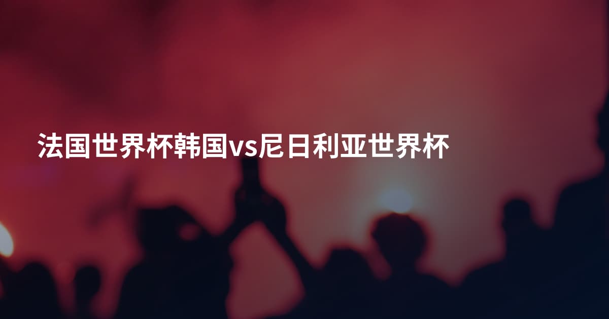 法国世界杯韩国vs尼日利亚世界杯