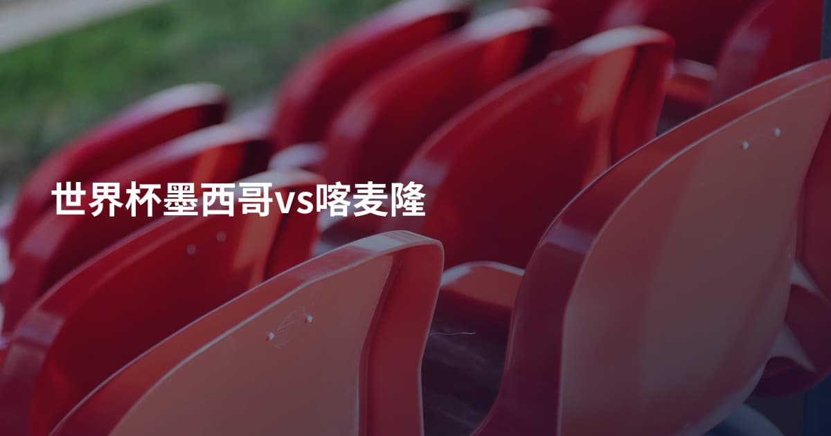 世界杯墨西哥vs喀麦隆