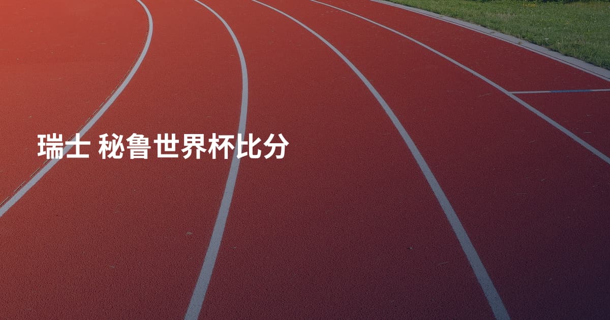 瑞士 秘鲁世界杯比分