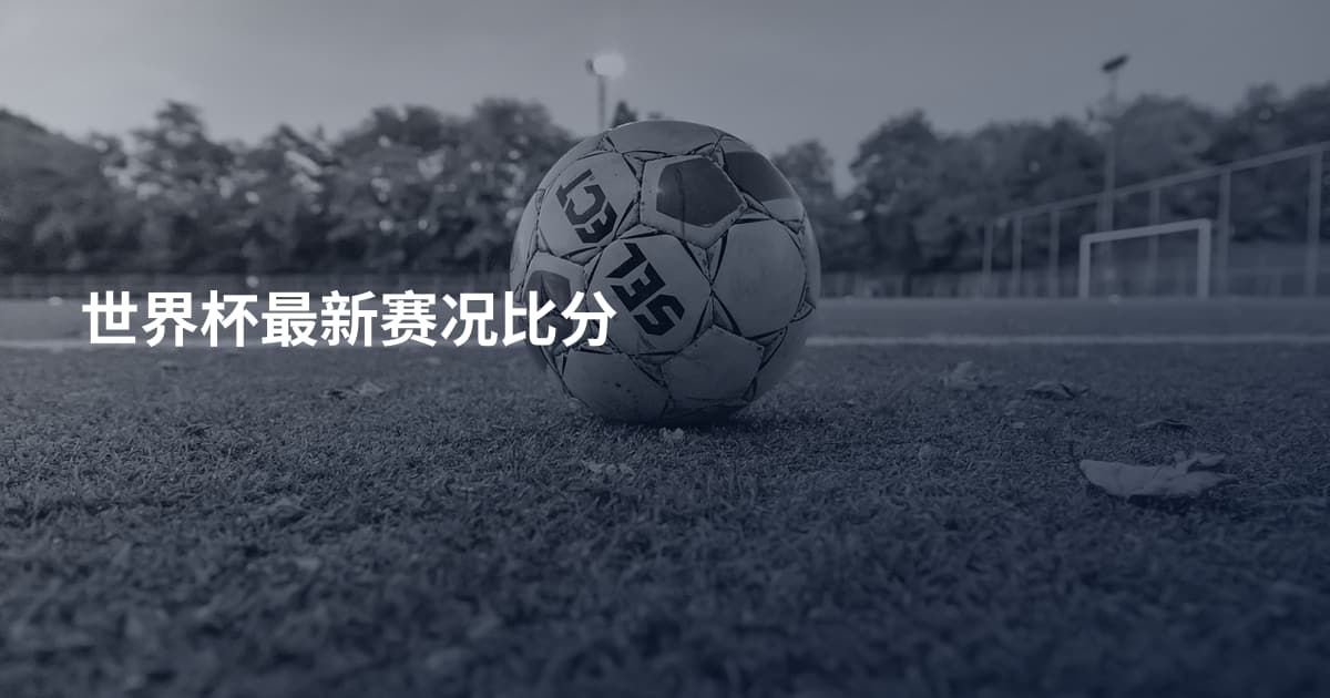 世界杯最新赛况比分