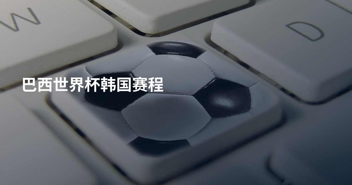 巴西世界杯韩国赛程