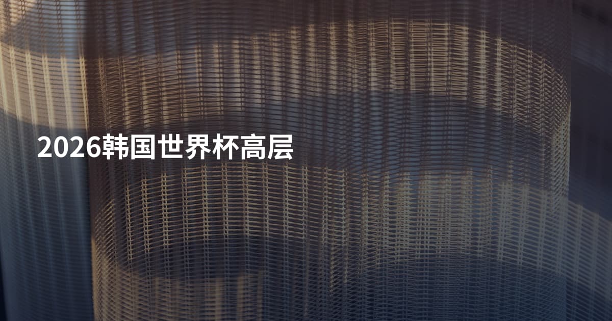 2026韩国世界杯高层