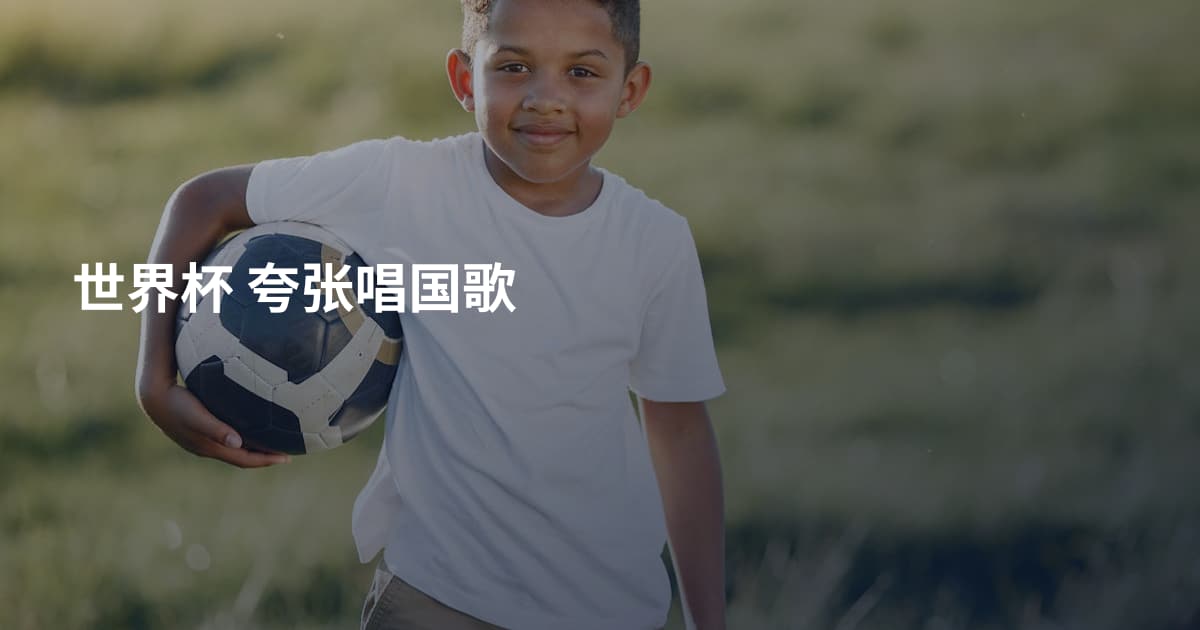 世界杯 夸张唱国歌