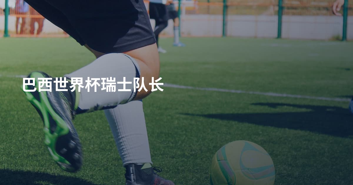 巴西世界杯瑞士队长