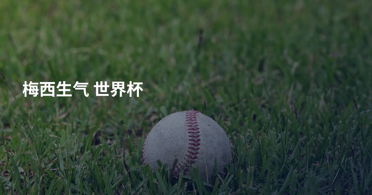 梅西生气 世界杯