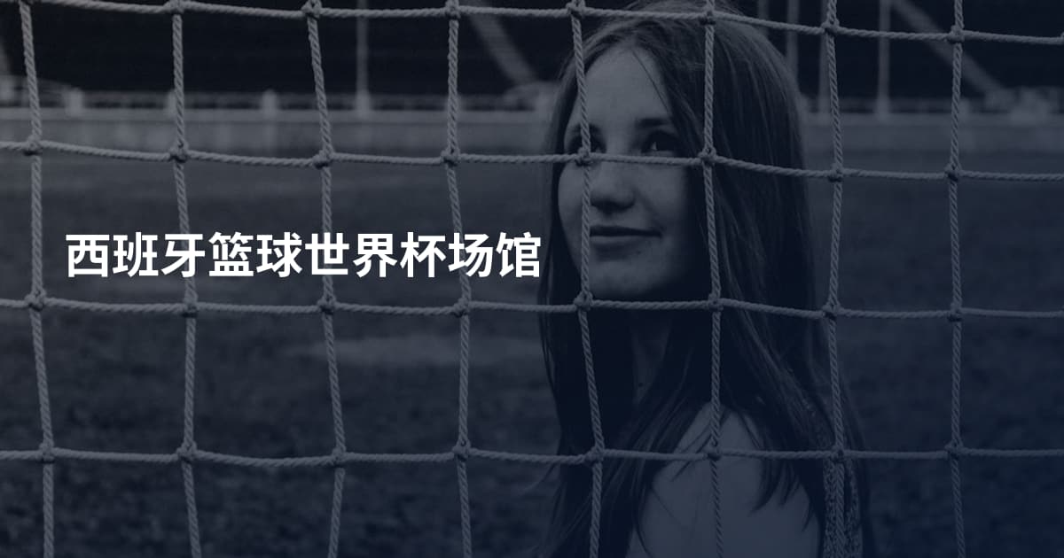 西班牙篮球世界杯场馆