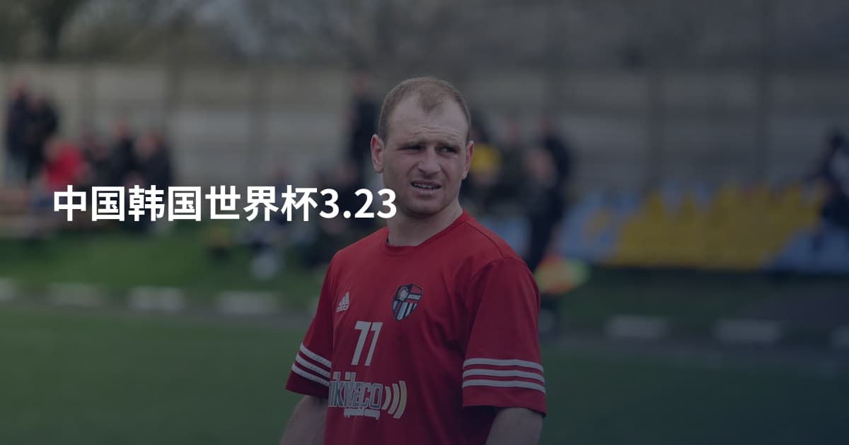 中国韩国世界杯3.23
