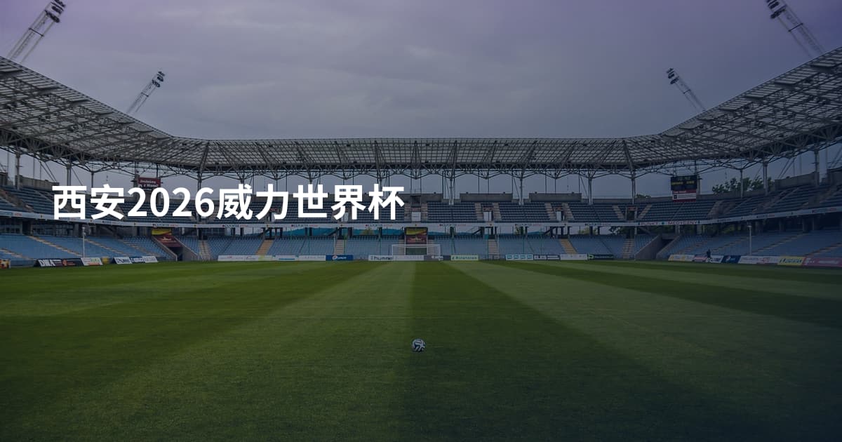 西安2026威力世界杯