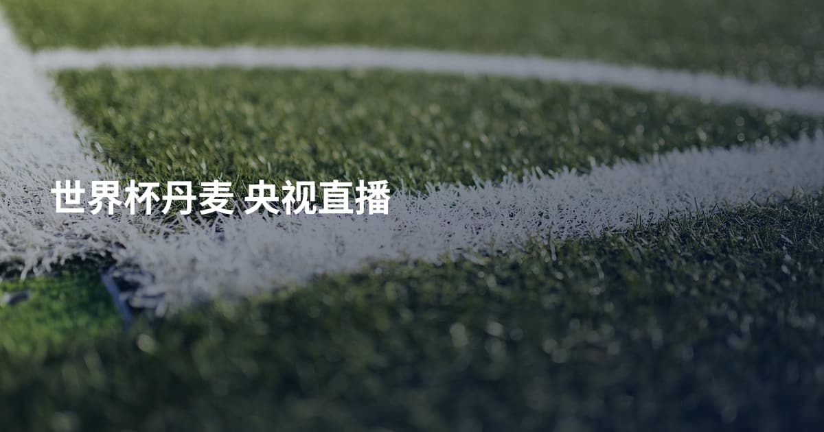 世界杯丹麦 央视直播