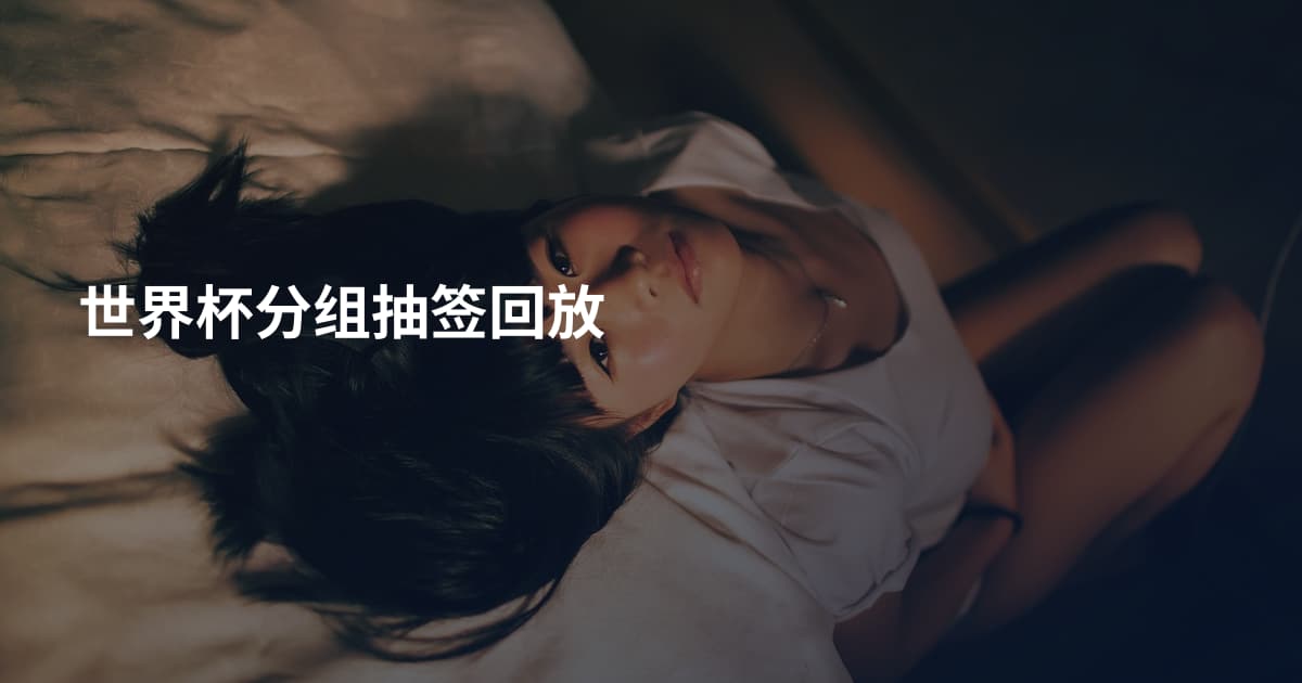 世界杯分组抽签回放