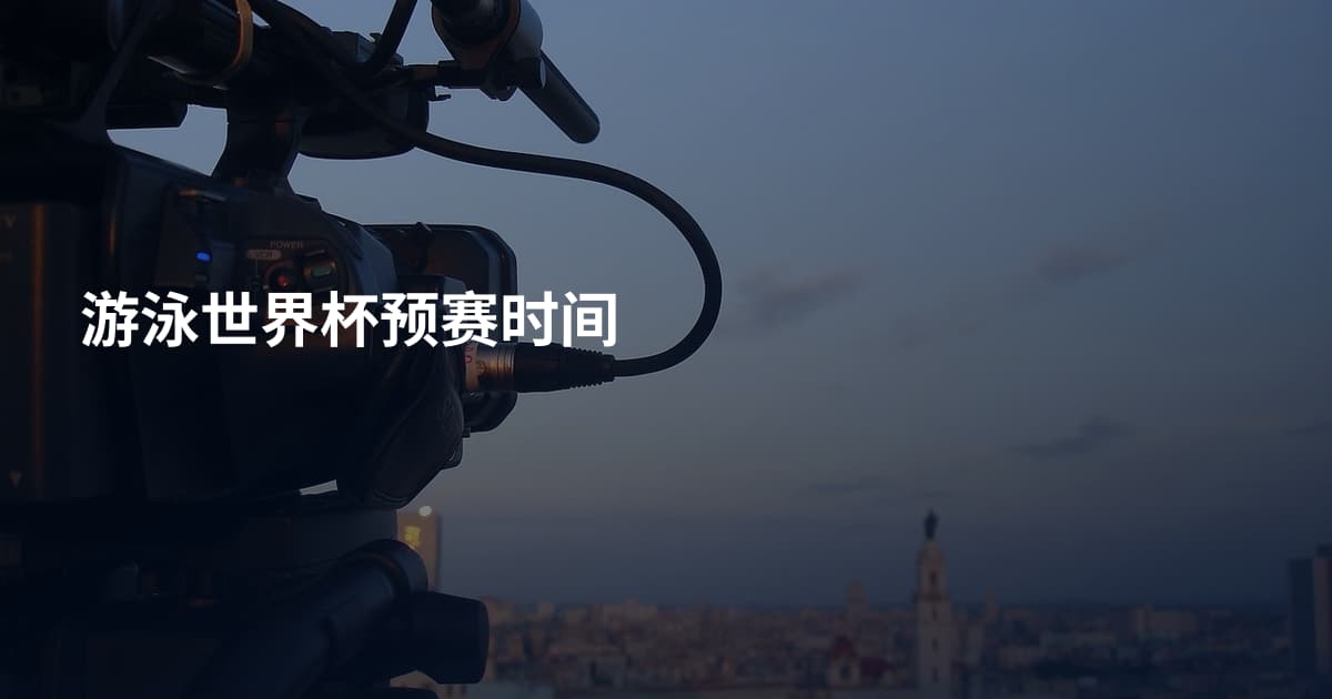 游泳世界杯预赛时间
