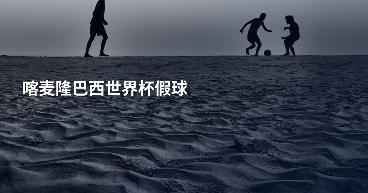 喀麦隆巴西世界杯假球