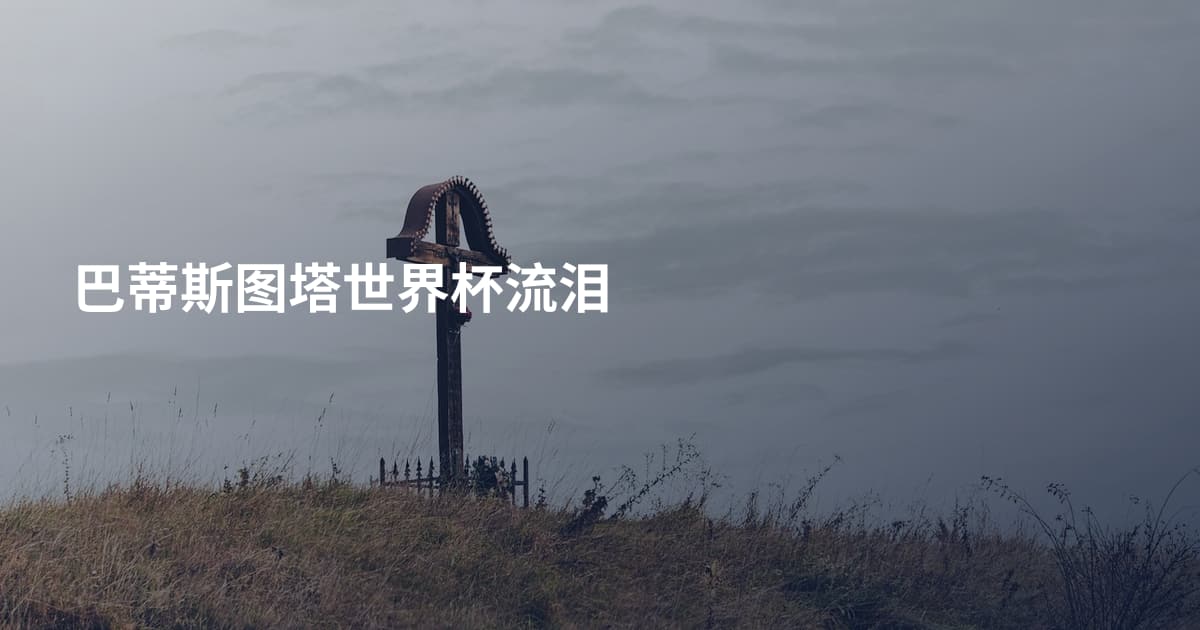 巴蒂斯图塔世界杯流泪