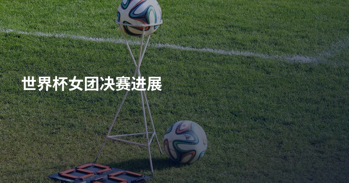 世界杯女团决赛进展