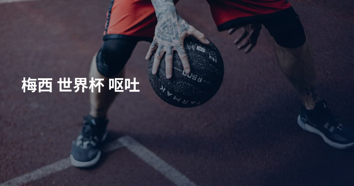梅西 世界杯 呕吐