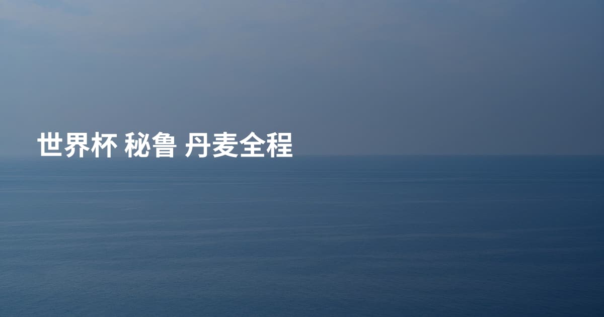 世界杯 秘鲁 丹麦全程