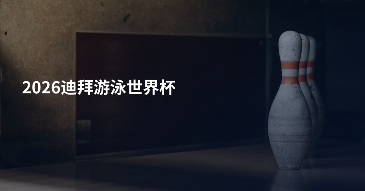 2026迪拜游泳世界杯