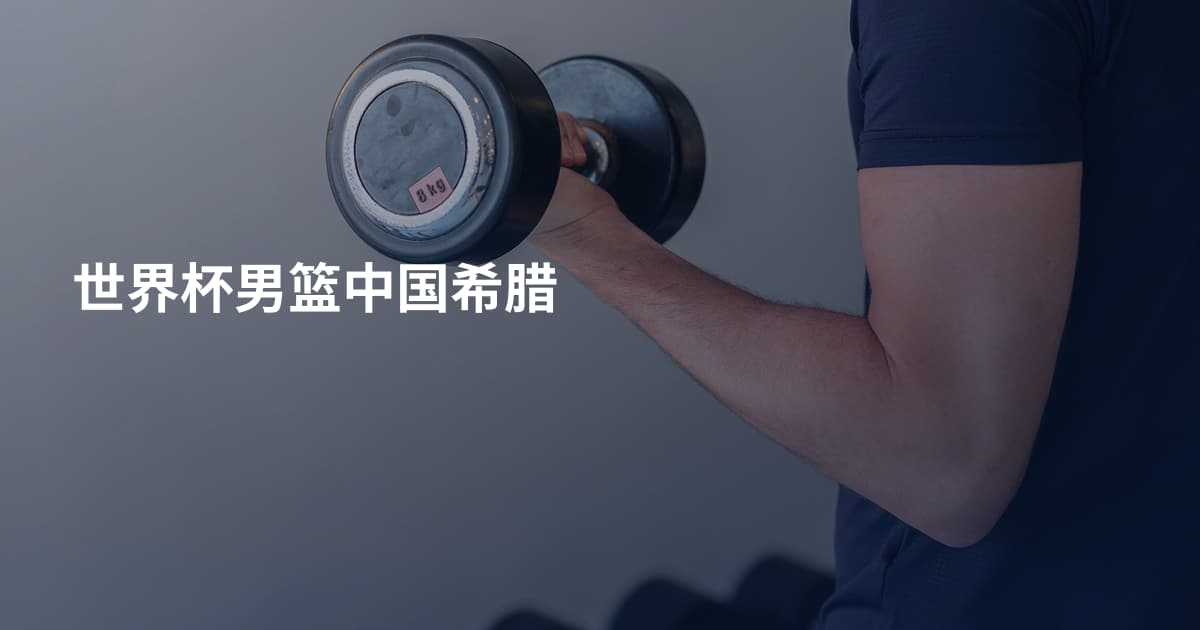 世界杯男篮中国希腊