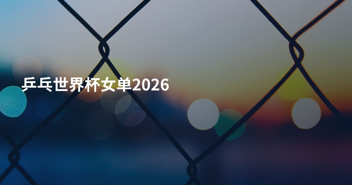 乒乓世界杯女单2026