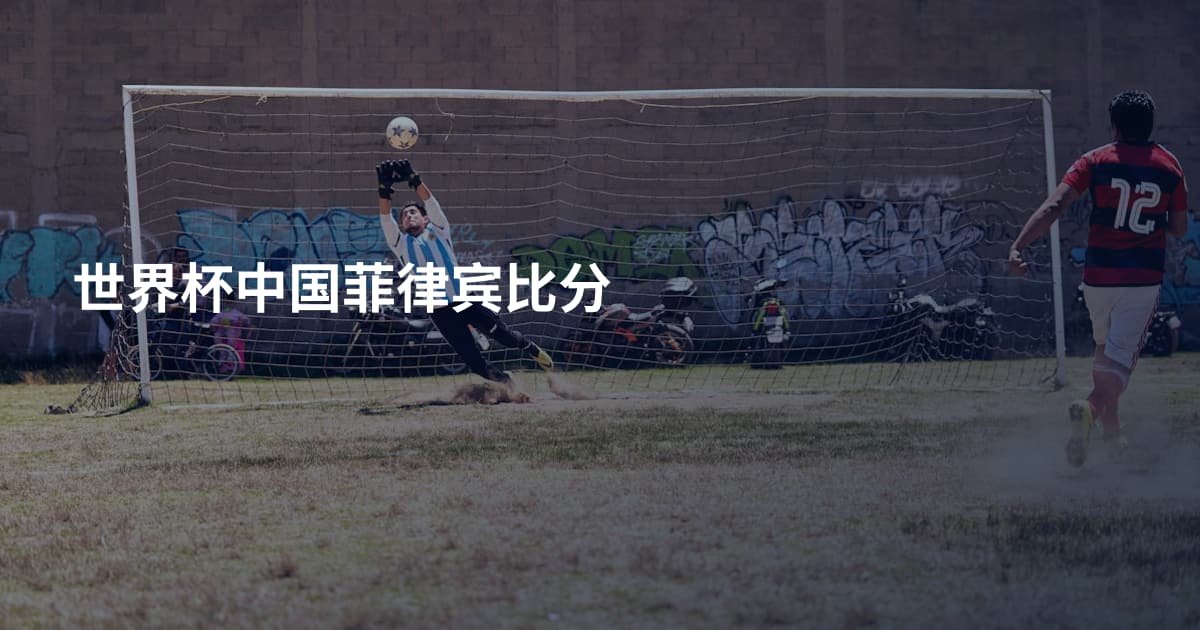 世界杯中国菲律宾比分
