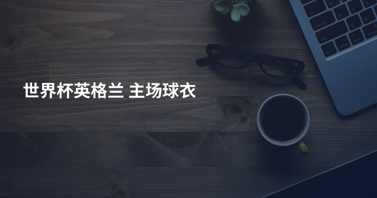 世界杯英格兰 主场球衣