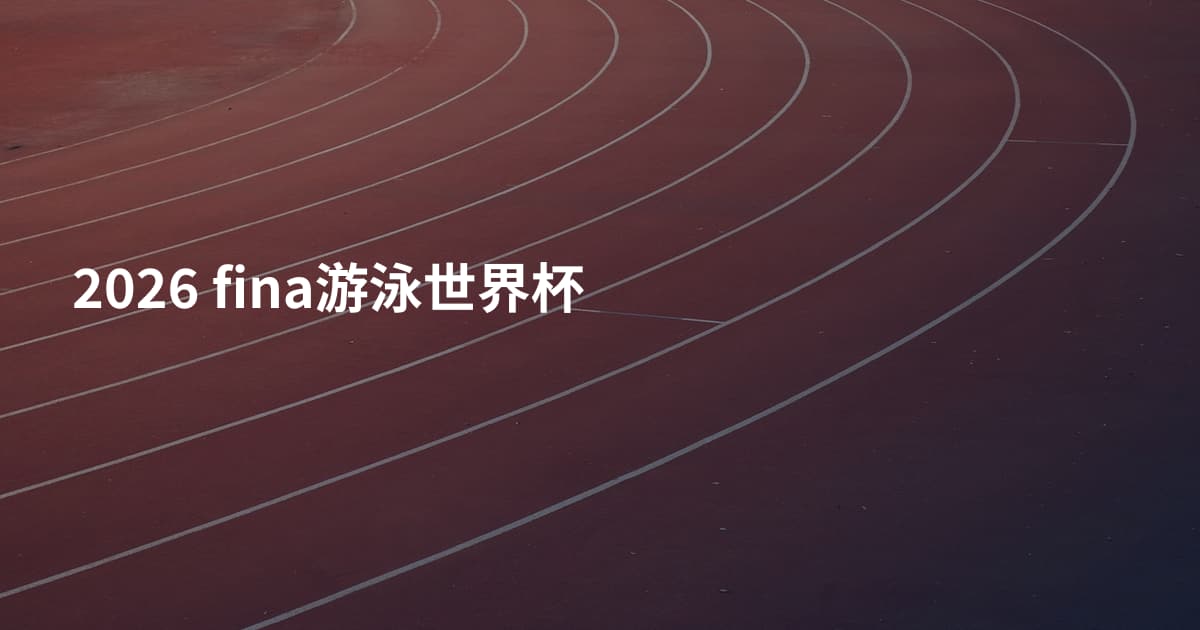 2026 fina游泳世界杯