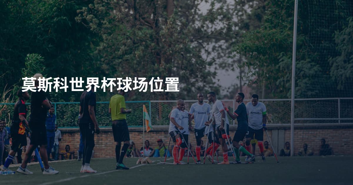 莫斯科世界杯球场位置