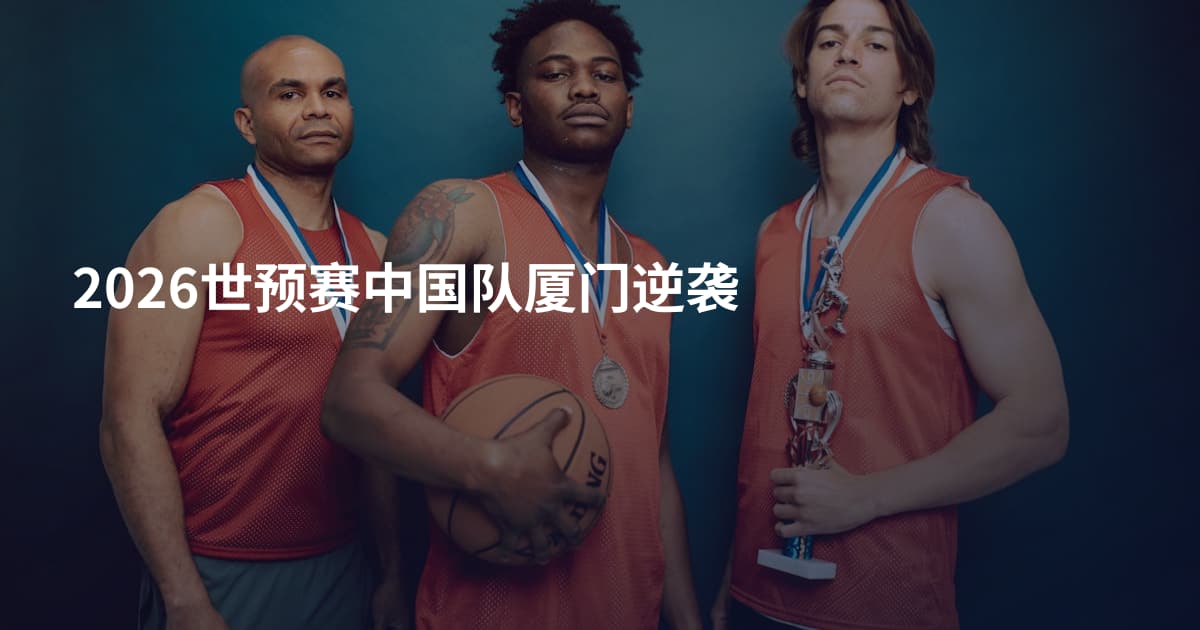 2026世预赛中国队厦门逆袭