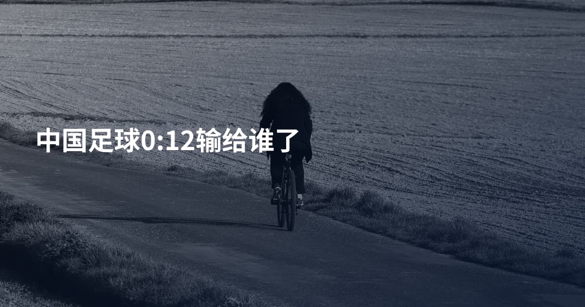 中国足球0:12输给谁了
